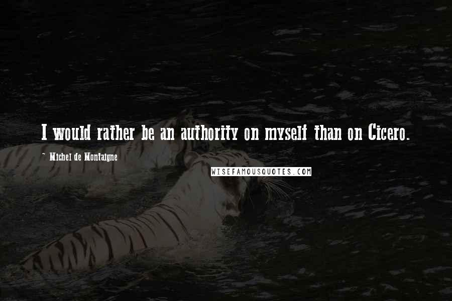 Michel De Montaigne Quotes: I would rather be an authority on myself than on Cicero.