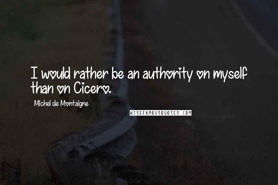 Michel De Montaigne Quotes: I would rather be an authority on myself than on Cicero.