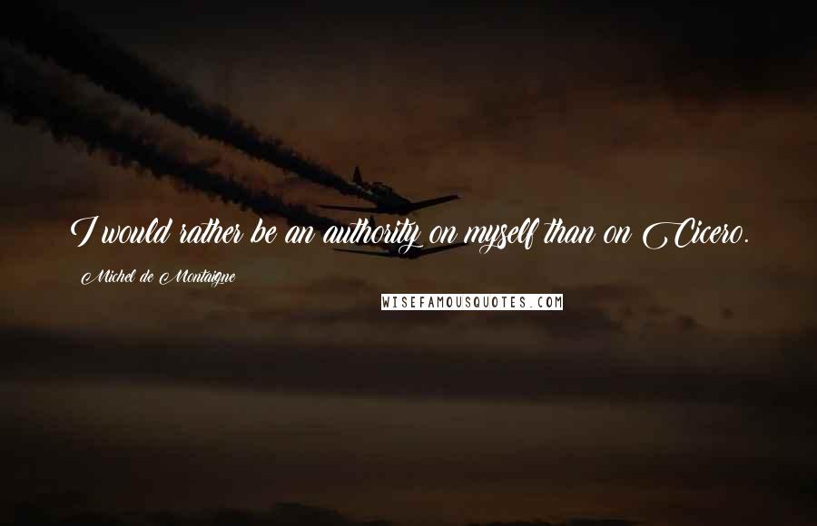 Michel De Montaigne Quotes: I would rather be an authority on myself than on Cicero.