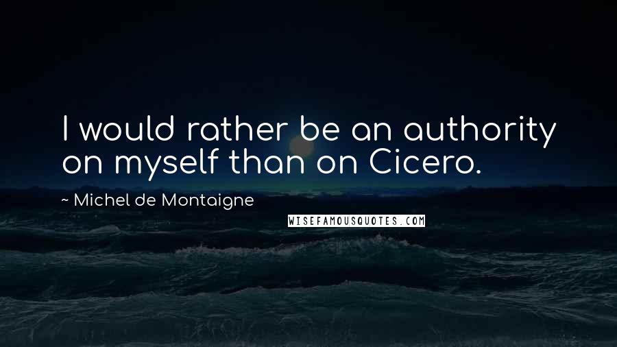Michel De Montaigne Quotes: I would rather be an authority on myself than on Cicero.