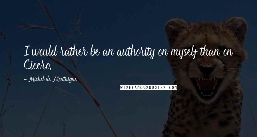Michel De Montaigne Quotes: I would rather be an authority on myself than on Cicero.