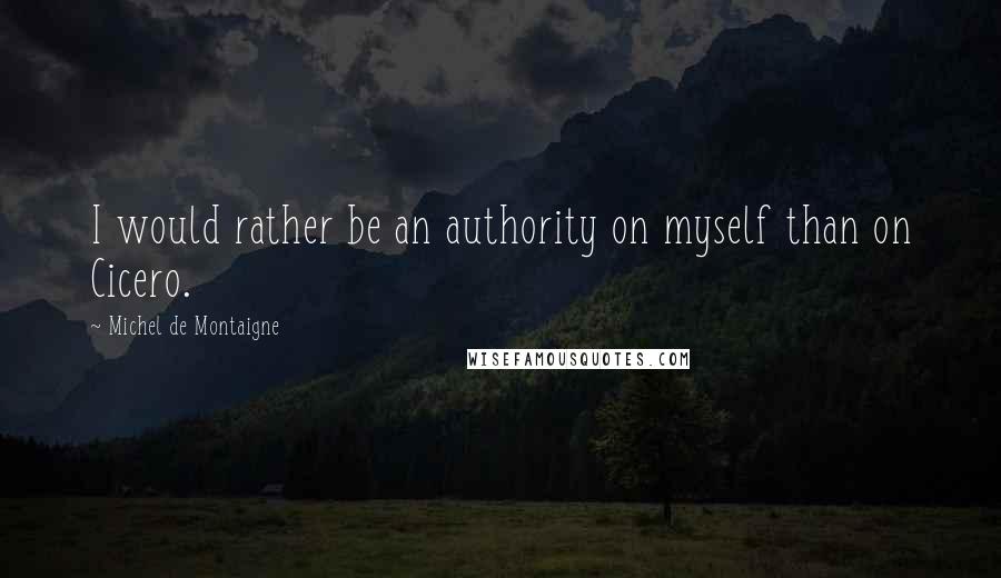 Michel De Montaigne Quotes: I would rather be an authority on myself than on Cicero.