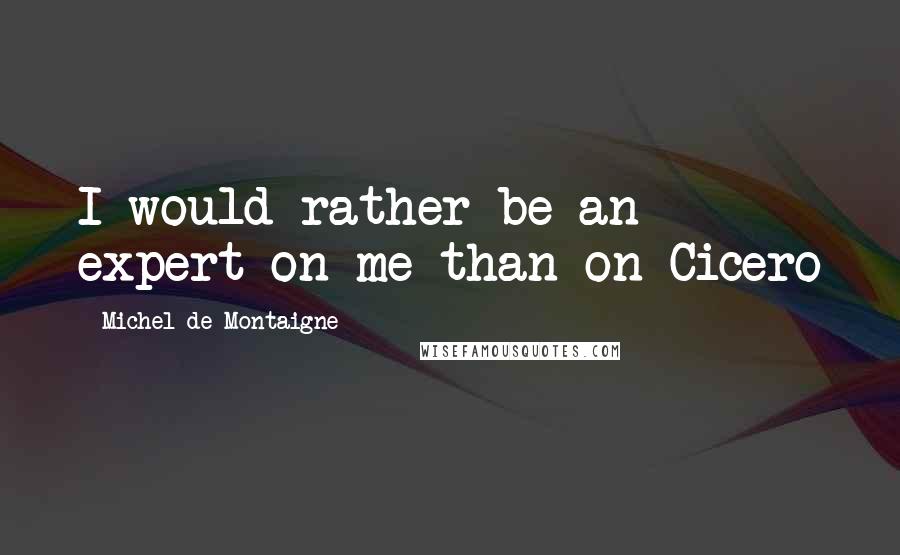 Michel De Montaigne Quotes: I would rather be an expert on me than on Cicero