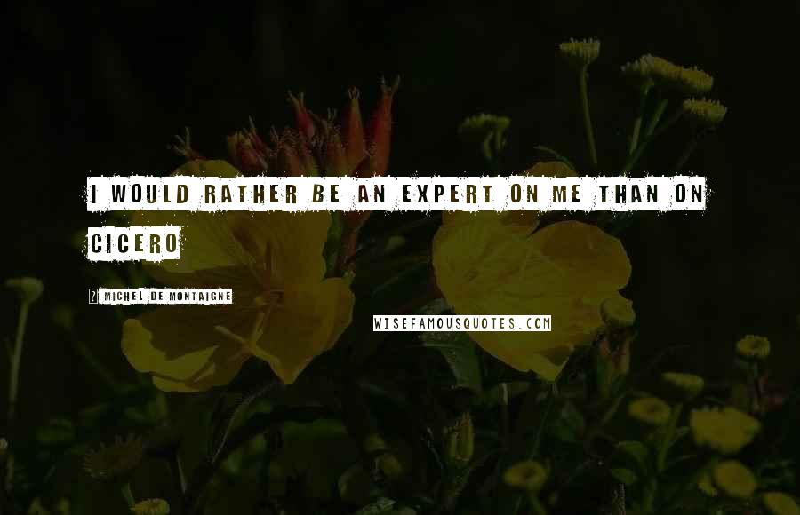 Michel De Montaigne Quotes: I would rather be an expert on me than on Cicero