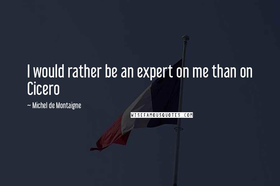 Michel De Montaigne Quotes: I would rather be an expert on me than on Cicero