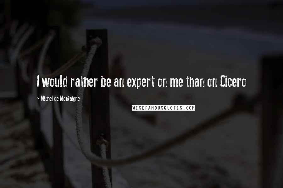 Michel De Montaigne Quotes: I would rather be an expert on me than on Cicero