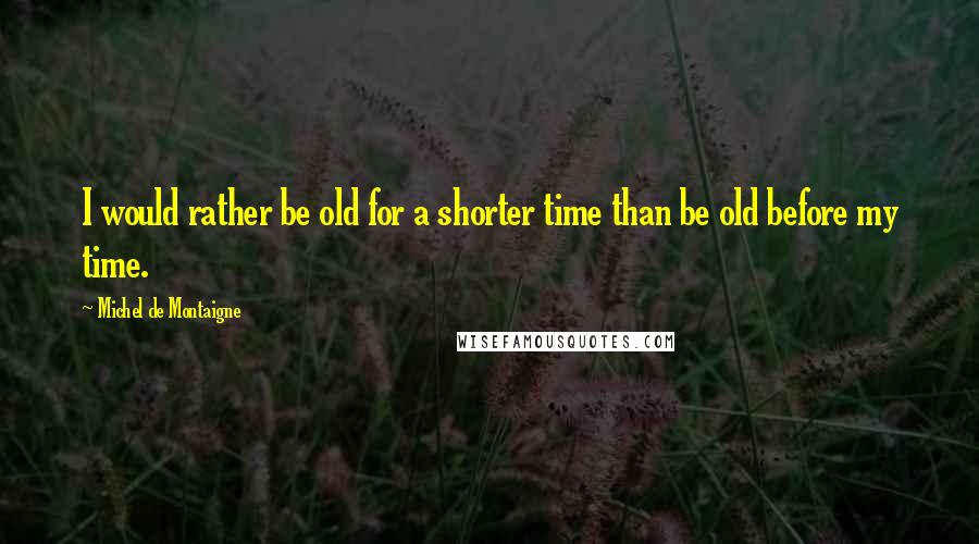 Michel De Montaigne Quotes: I would rather be old for a shorter time than be old before my time.