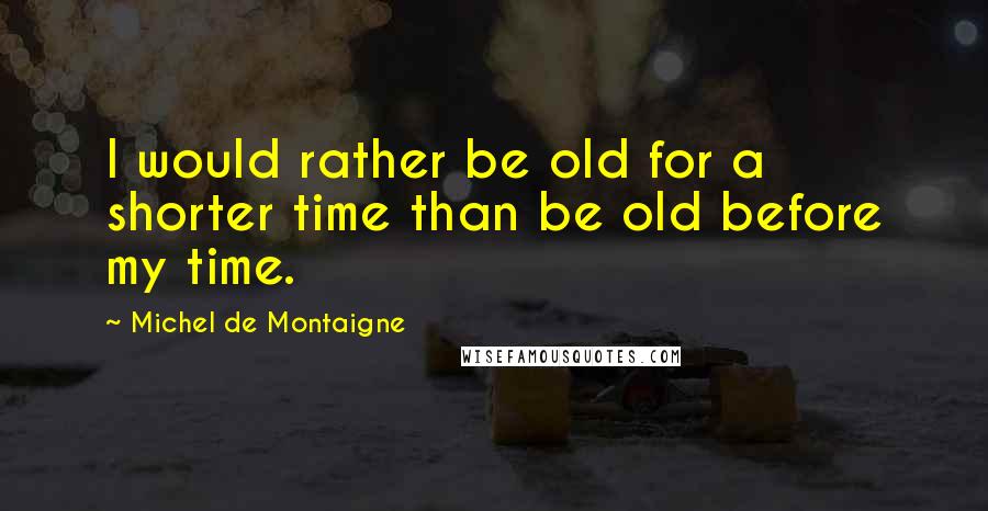 Michel De Montaigne Quotes: I would rather be old for a shorter time than be old before my time.