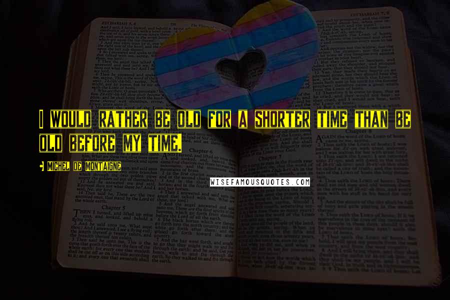 Michel De Montaigne Quotes: I would rather be old for a shorter time than be old before my time.