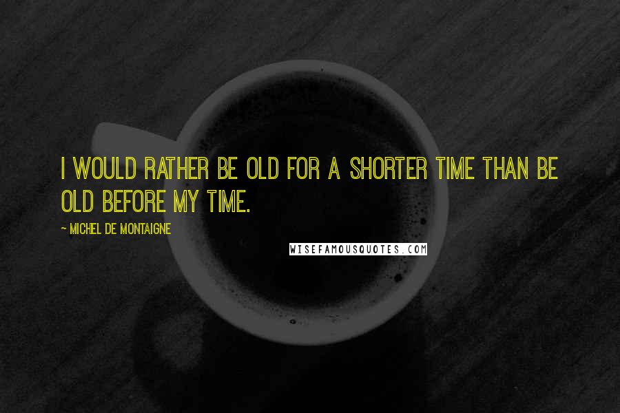 Michel De Montaigne Quotes: I would rather be old for a shorter time than be old before my time.