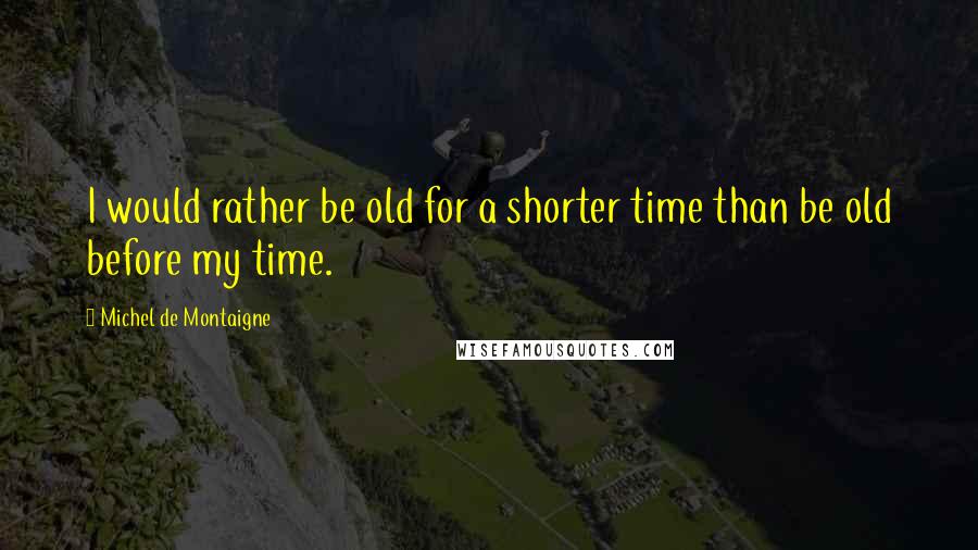 Michel De Montaigne Quotes: I would rather be old for a shorter time than be old before my time.