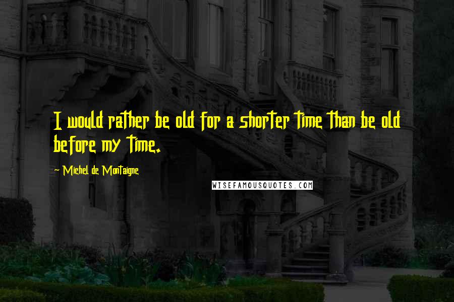 Michel De Montaigne Quotes: I would rather be old for a shorter time than be old before my time.