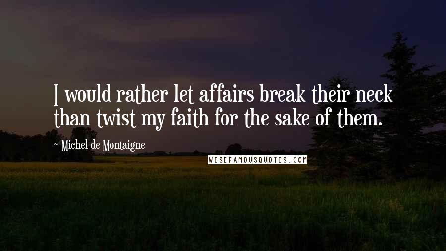 Michel De Montaigne Quotes: I would rather let affairs break their neck than twist my faith for the sake of them.