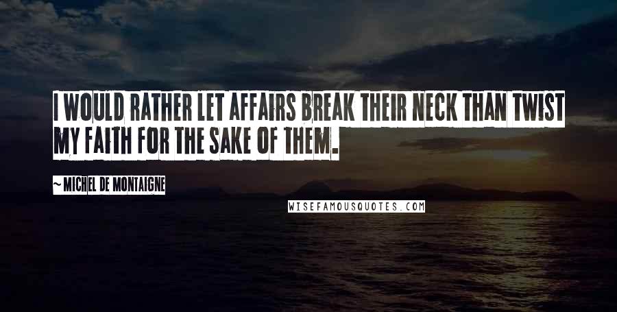 Michel De Montaigne Quotes: I would rather let affairs break their neck than twist my faith for the sake of them.