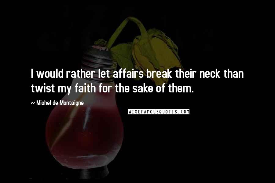 Michel De Montaigne Quotes: I would rather let affairs break their neck than twist my faith for the sake of them.