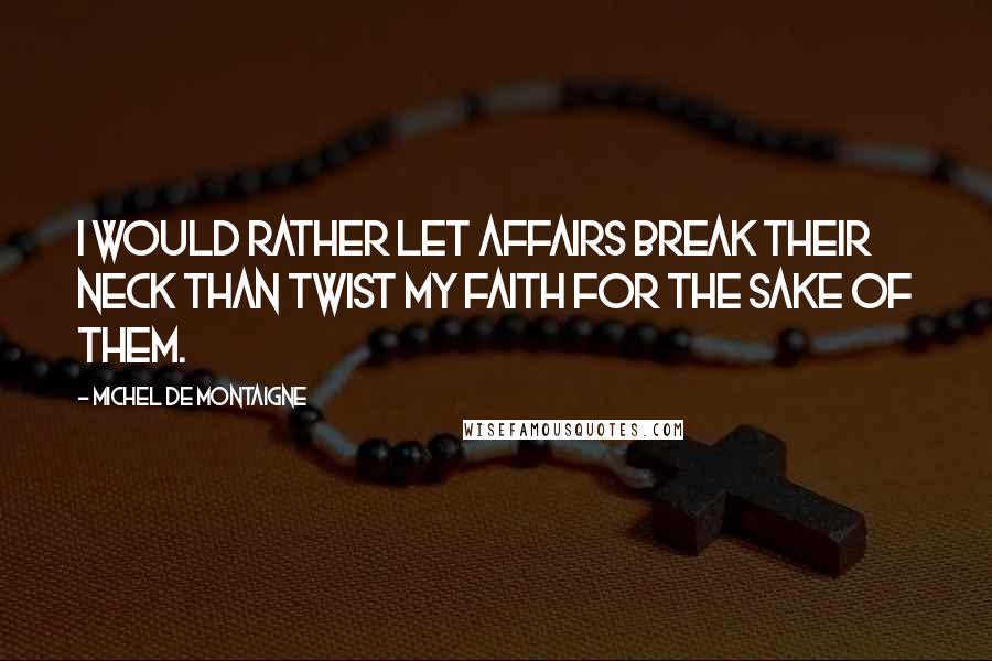 Michel De Montaigne Quotes: I would rather let affairs break their neck than twist my faith for the sake of them.