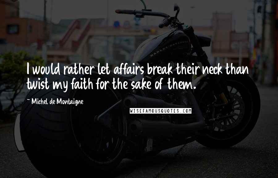 Michel De Montaigne Quotes: I would rather let affairs break their neck than twist my faith for the sake of them.