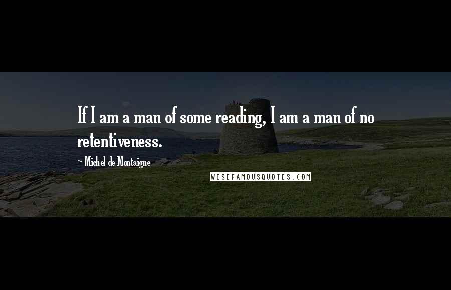 Michel De Montaigne Quotes: If I am a man of some reading, I am a man of no retentiveness.