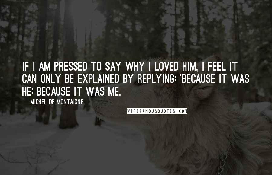 Michel De Montaigne Quotes: If I am pressed to say why I loved him, I feel it can only be explained by replying: 'Because it was he; because it was me.