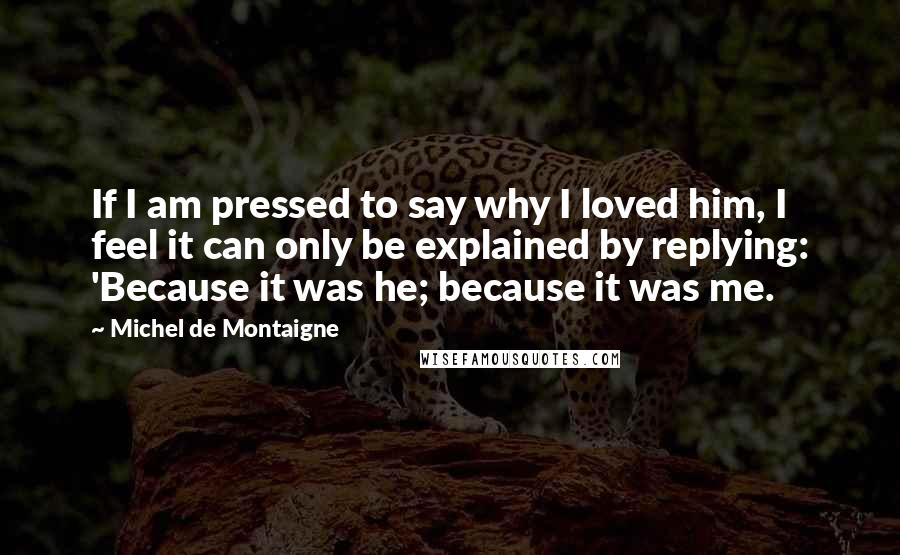 Michel De Montaigne Quotes: If I am pressed to say why I loved him, I feel it can only be explained by replying: 'Because it was he; because it was me.