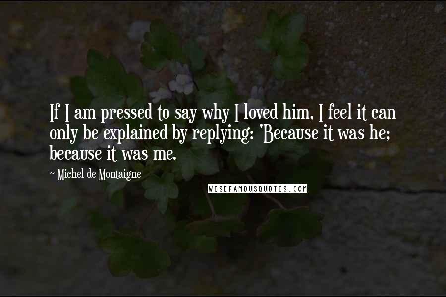 Michel De Montaigne Quotes: If I am pressed to say why I loved him, I feel it can only be explained by replying: 'Because it was he; because it was me.