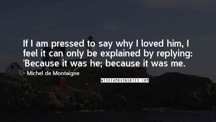 Michel De Montaigne Quotes: If I am pressed to say why I loved him, I feel it can only be explained by replying: 'Because it was he; because it was me.