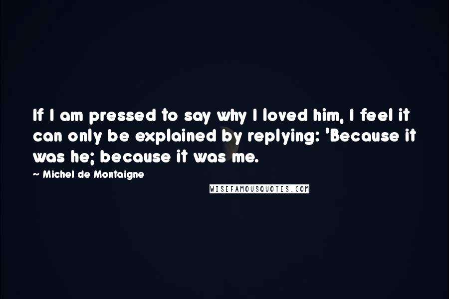 Michel De Montaigne Quotes: If I am pressed to say why I loved him, I feel it can only be explained by replying: 'Because it was he; because it was me.