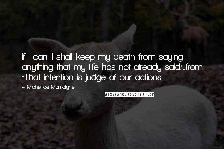 Michel De Montaigne Quotes: If I can, I shall keep my death from saying anything that my life has not already said."-from "That intention is judge of our actions