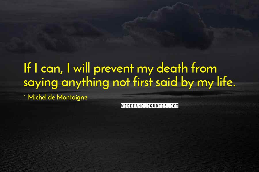 Michel De Montaigne Quotes: If I can, I will prevent my death from saying anything not first said by my life.