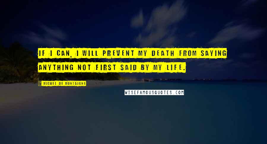 Michel De Montaigne Quotes: If I can, I will prevent my death from saying anything not first said by my life.