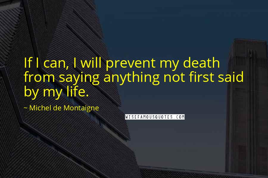 Michel De Montaigne Quotes: If I can, I will prevent my death from saying anything not first said by my life.