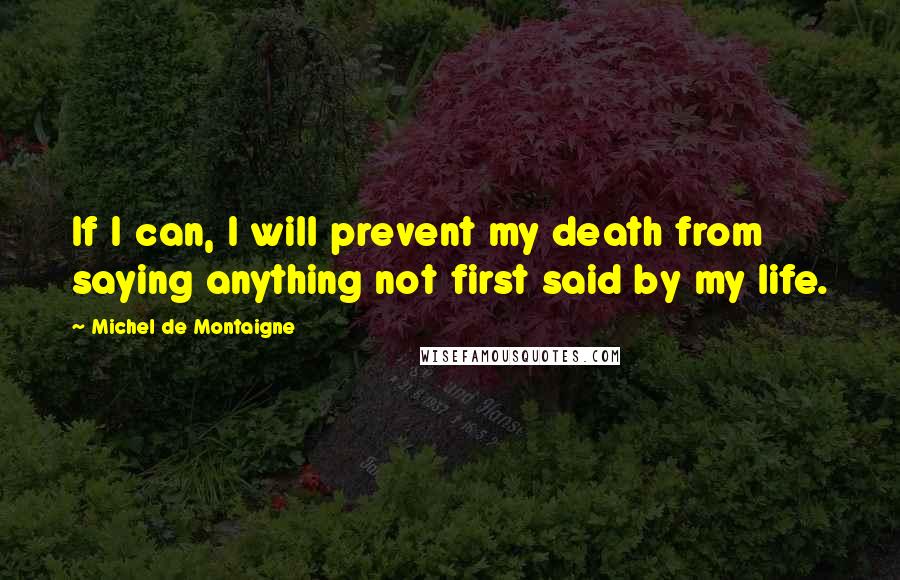 Michel De Montaigne Quotes: If I can, I will prevent my death from saying anything not first said by my life.