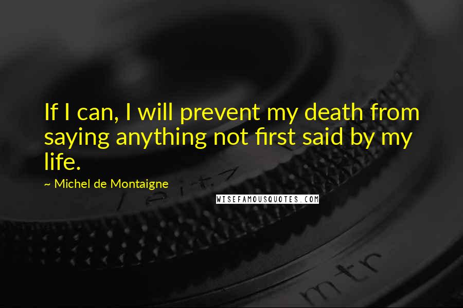 Michel De Montaigne Quotes: If I can, I will prevent my death from saying anything not first said by my life.