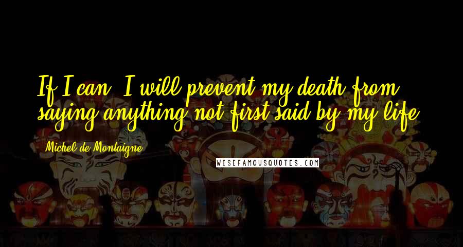 Michel De Montaigne Quotes: If I can, I will prevent my death from saying anything not first said by my life.