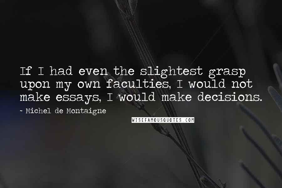 Michel De Montaigne Quotes: If I had even the slightest grasp upon my own faculties, I would not make essays, I would make decisions.