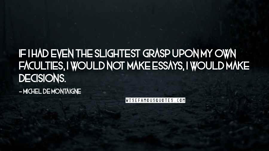 Michel De Montaigne Quotes: If I had even the slightest grasp upon my own faculties, I would not make essays, I would make decisions.