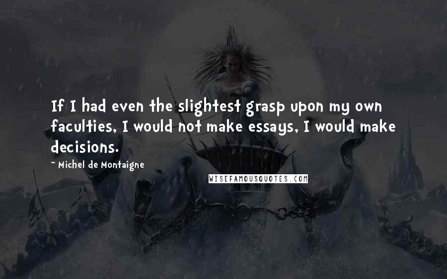 Michel De Montaigne Quotes: If I had even the slightest grasp upon my own faculties, I would not make essays, I would make decisions.