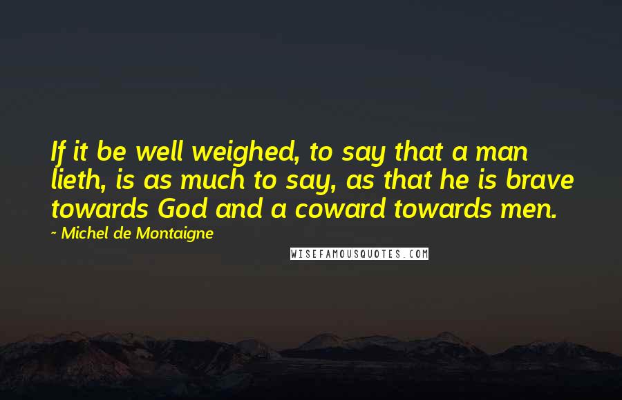 Michel De Montaigne Quotes: If it be well weighed, to say that a man lieth, is as much to say, as that he is brave towards God and a coward towards men.