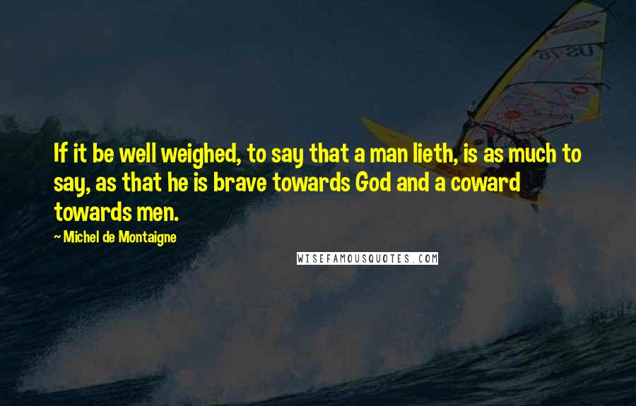 Michel De Montaigne Quotes: If it be well weighed, to say that a man lieth, is as much to say, as that he is brave towards God and a coward towards men.