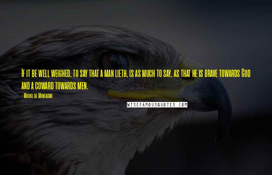 Michel De Montaigne Quotes: If it be well weighed, to say that a man lieth, is as much to say, as that he is brave towards God and a coward towards men.