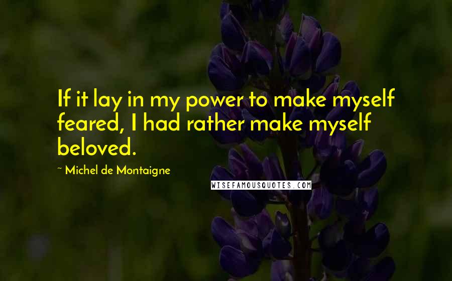 Michel De Montaigne Quotes: If it lay in my power to make myself feared, I had rather make myself beloved.