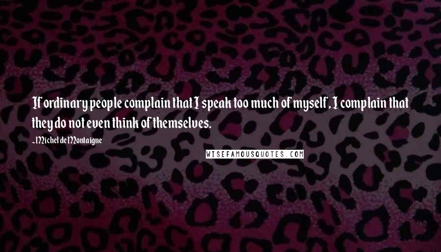 Michel De Montaigne Quotes: If ordinary people complain that I speak too much of myself, I complain that they do not even think of themselves.