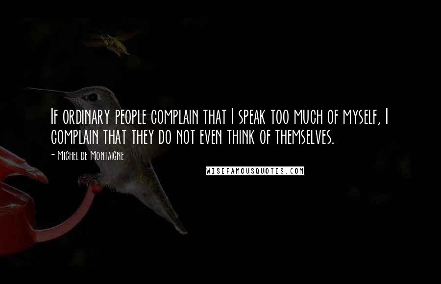 Michel De Montaigne Quotes: If ordinary people complain that I speak too much of myself, I complain that they do not even think of themselves.