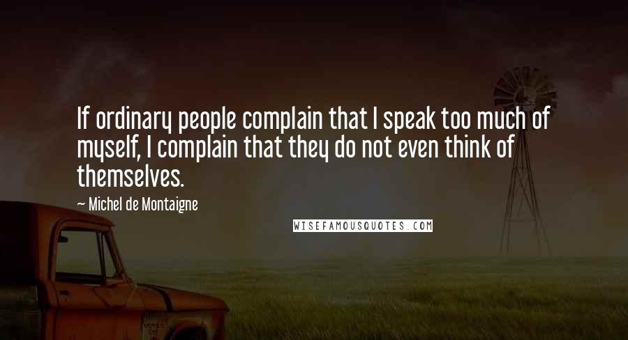 Michel De Montaigne Quotes: If ordinary people complain that I speak too much of myself, I complain that they do not even think of themselves.