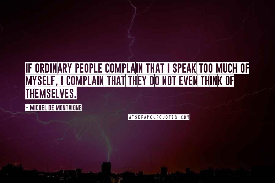 Michel De Montaigne Quotes: If ordinary people complain that I speak too much of myself, I complain that they do not even think of themselves.