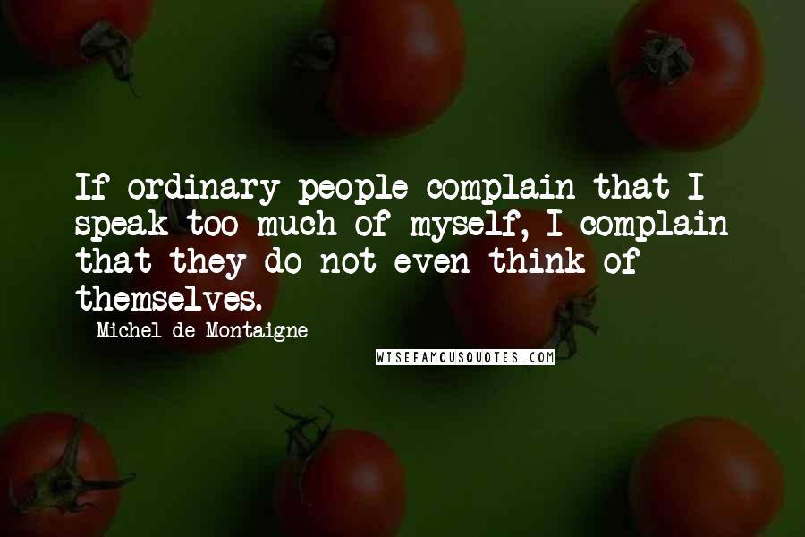 Michel De Montaigne Quotes: If ordinary people complain that I speak too much of myself, I complain that they do not even think of themselves.