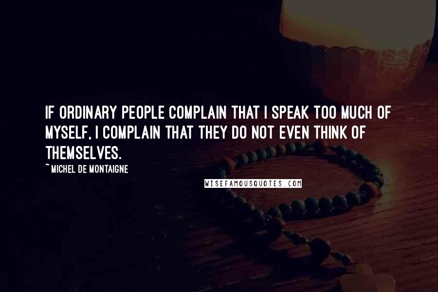 Michel De Montaigne Quotes: If ordinary people complain that I speak too much of myself, I complain that they do not even think of themselves.