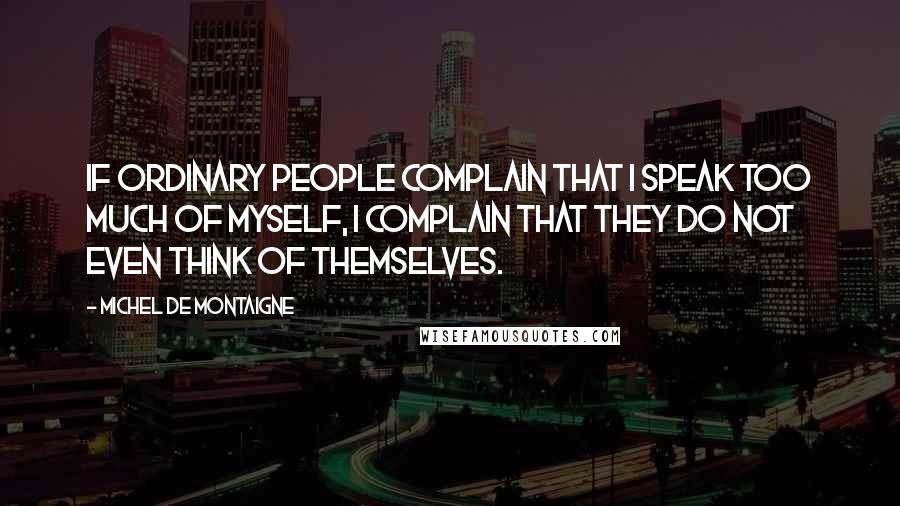 Michel De Montaigne Quotes: If ordinary people complain that I speak too much of myself, I complain that they do not even think of themselves.