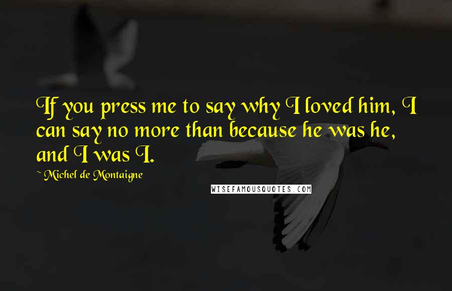 Michel De Montaigne Quotes: If you press me to say why I loved him, I can say no more than because he was he, and I was I.