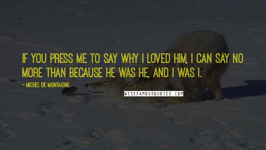 Michel De Montaigne Quotes: If you press me to say why I loved him, I can say no more than because he was he, and I was I.